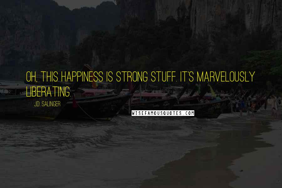 J.D. Salinger Quotes: Oh, this happiness is strong stuff. It's marvelously liberating.