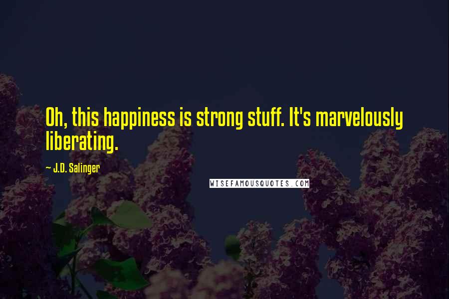 J.D. Salinger Quotes: Oh, this happiness is strong stuff. It's marvelously liberating.