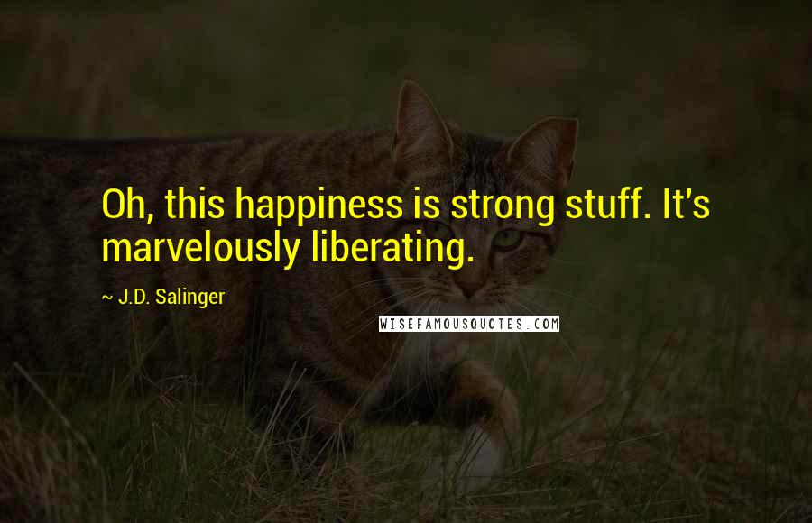 J.D. Salinger Quotes: Oh, this happiness is strong stuff. It's marvelously liberating.