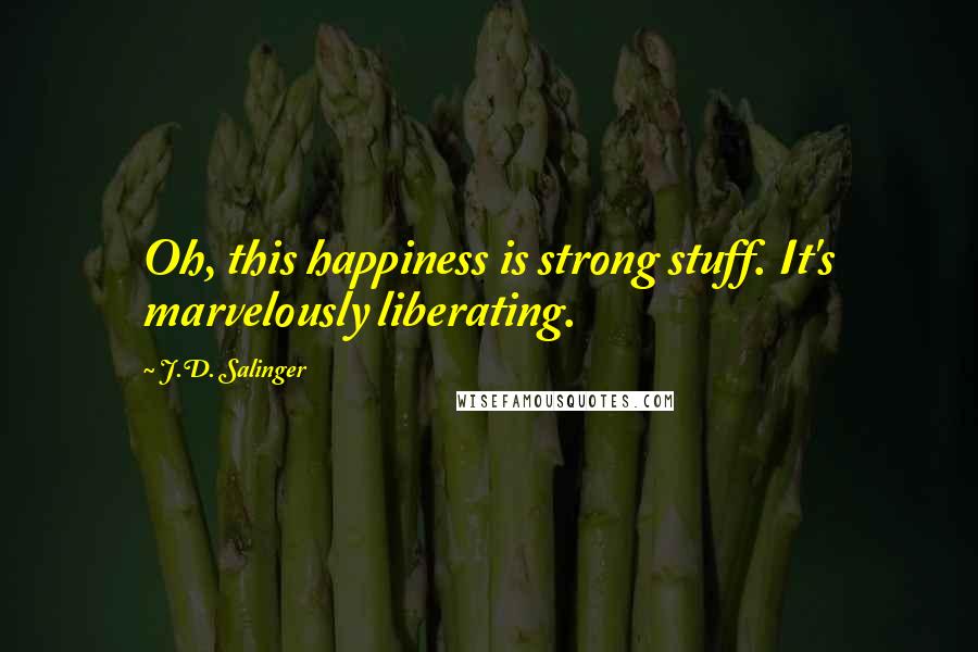 J.D. Salinger Quotes: Oh, this happiness is strong stuff. It's marvelously liberating.