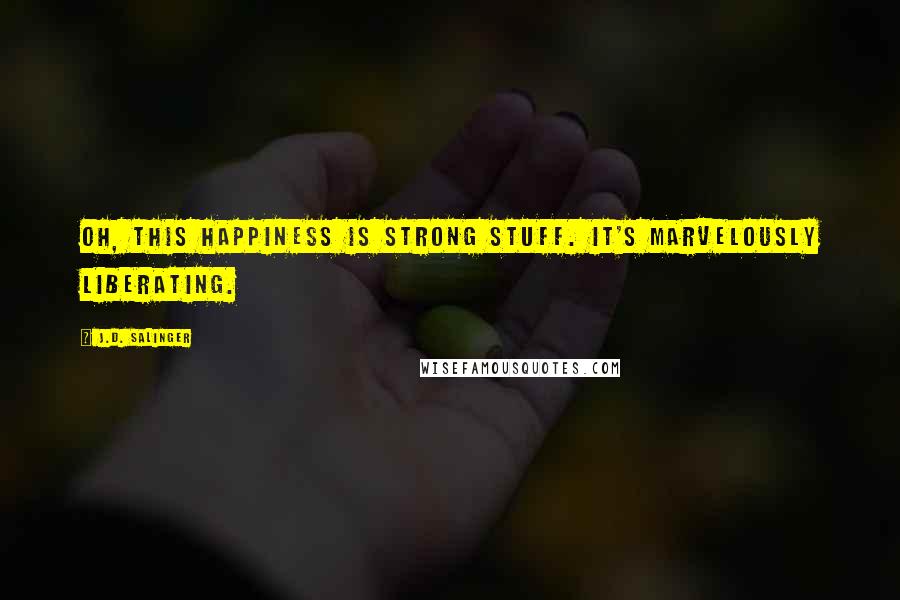 J.D. Salinger Quotes: Oh, this happiness is strong stuff. It's marvelously liberating.