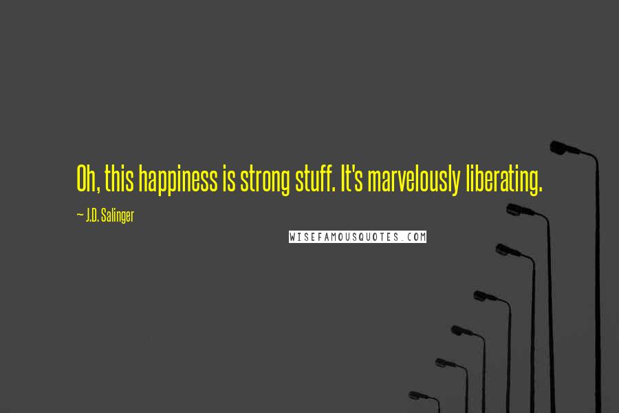 J.D. Salinger Quotes: Oh, this happiness is strong stuff. It's marvelously liberating.