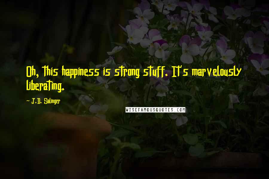 J.D. Salinger Quotes: Oh, this happiness is strong stuff. It's marvelously liberating.