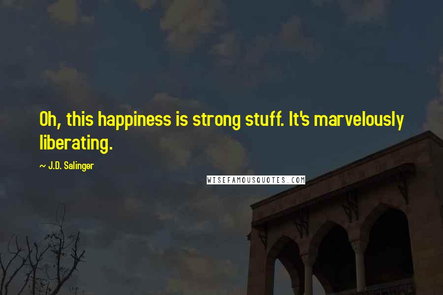 J.D. Salinger Quotes: Oh, this happiness is strong stuff. It's marvelously liberating.