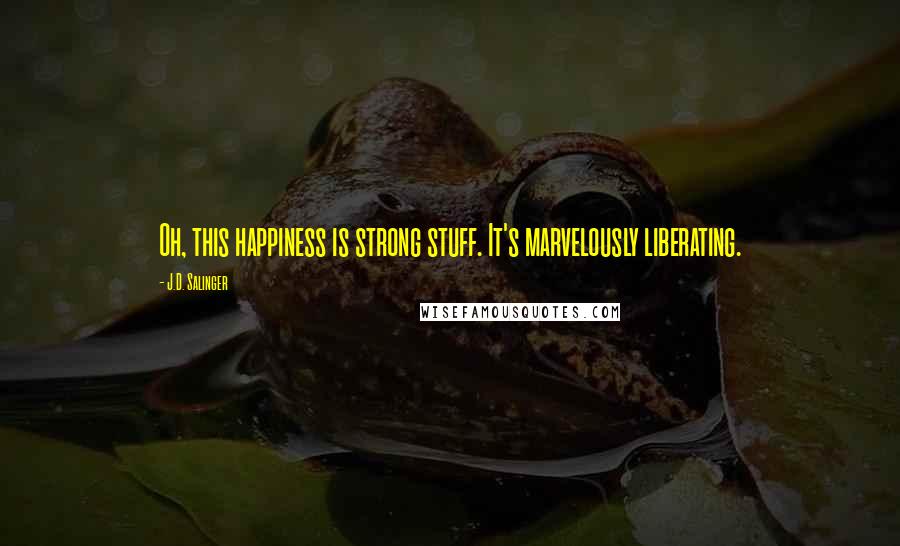 J.D. Salinger Quotes: Oh, this happiness is strong stuff. It's marvelously liberating.