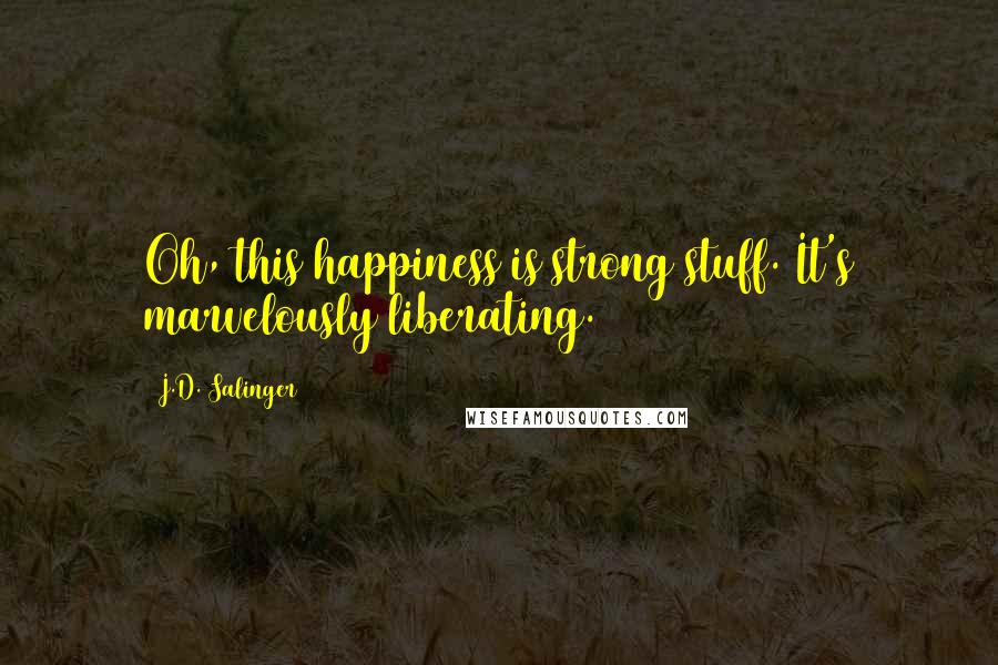 J.D. Salinger Quotes: Oh, this happiness is strong stuff. It's marvelously liberating.