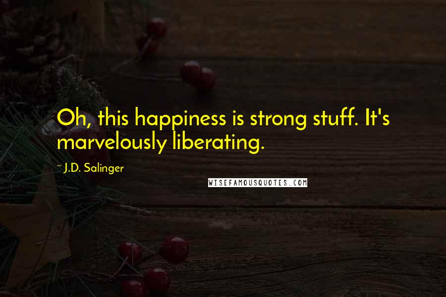 J.D. Salinger Quotes: Oh, this happiness is strong stuff. It's marvelously liberating.