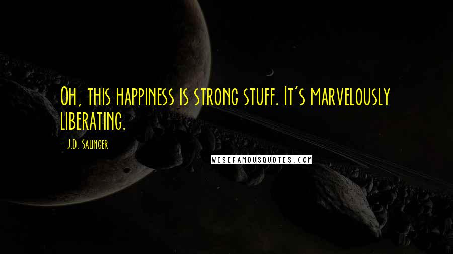 J.D. Salinger Quotes: Oh, this happiness is strong stuff. It's marvelously liberating.