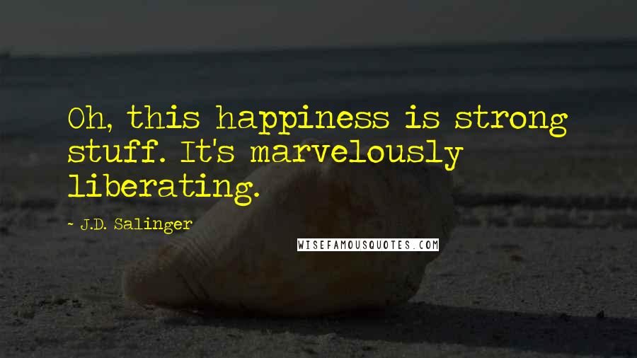 J.D. Salinger Quotes: Oh, this happiness is strong stuff. It's marvelously liberating.