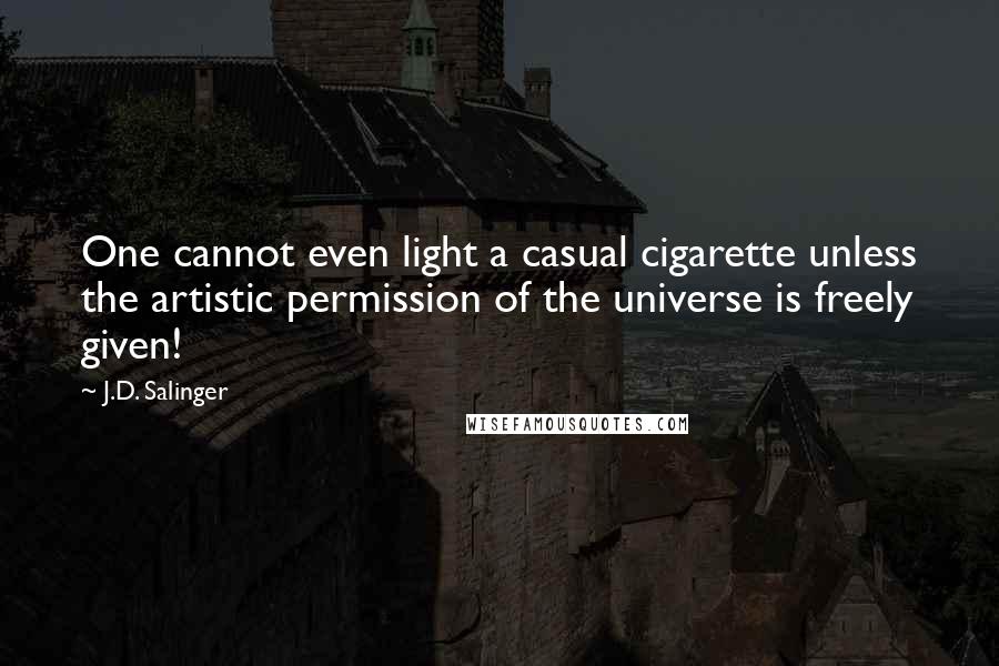 J.D. Salinger Quotes: One cannot even light a casual cigarette unless the artistic permission of the universe is freely given!