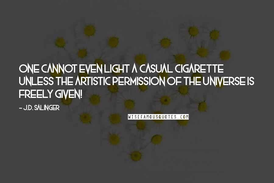 J.D. Salinger Quotes: One cannot even light a casual cigarette unless the artistic permission of the universe is freely given!