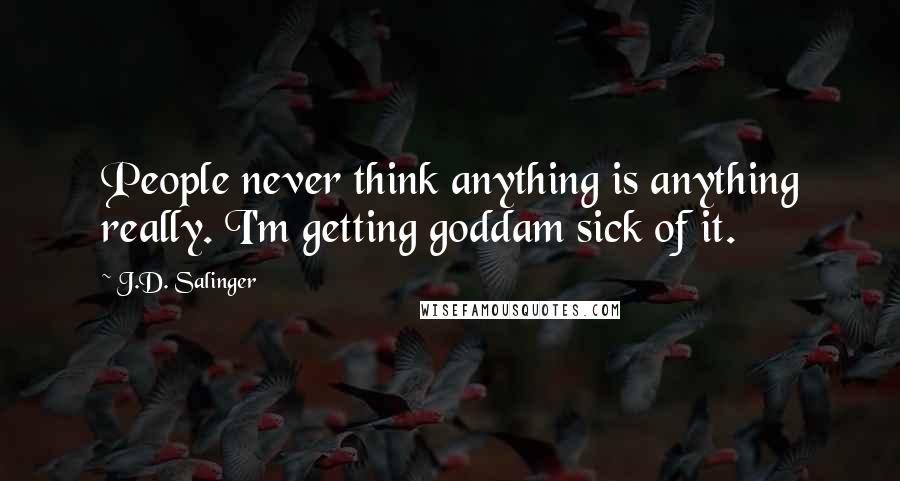J.D. Salinger Quotes: People never think anything is anything really. I'm getting goddam sick of it.