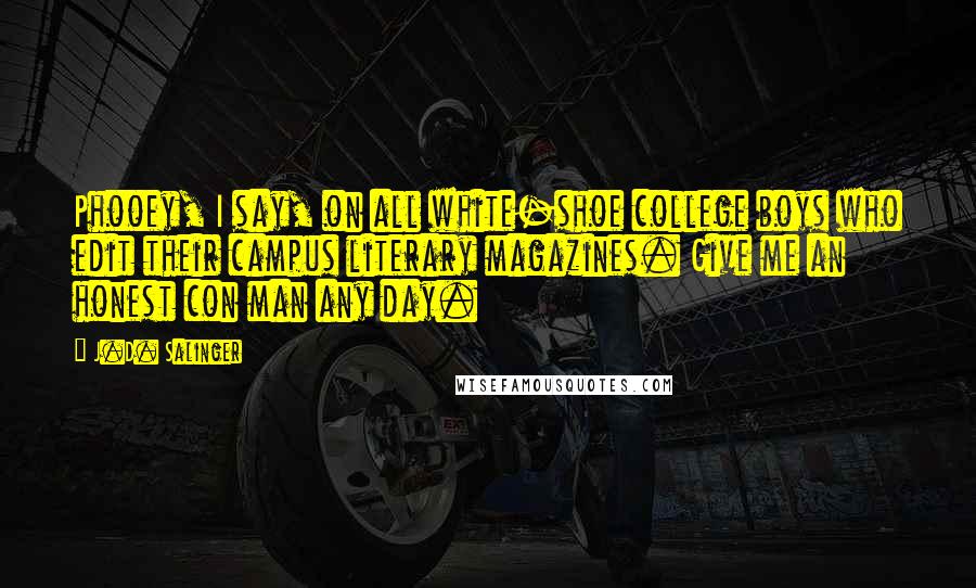 J.D. Salinger Quotes: Phooey, I say, on all white-shoe college boys who edit their campus literary magazines. Give me an honest con man any day.