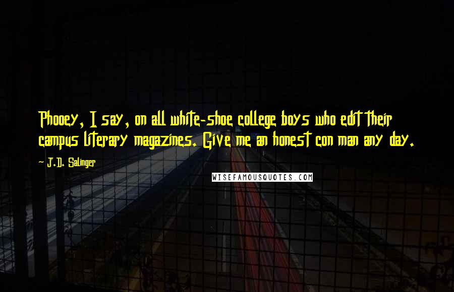 J.D. Salinger Quotes: Phooey, I say, on all white-shoe college boys who edit their campus literary magazines. Give me an honest con man any day.