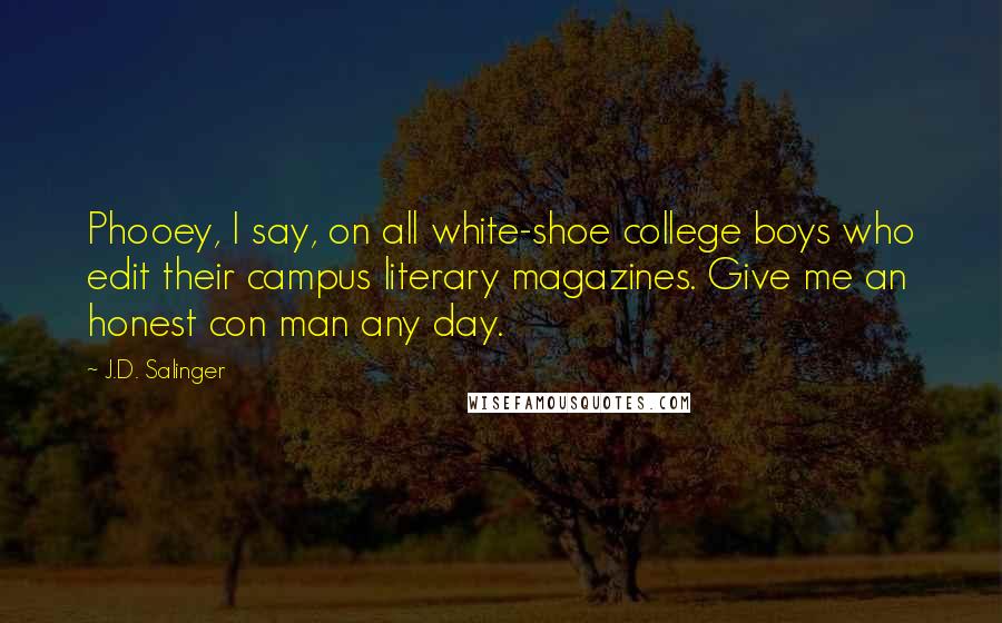 J.D. Salinger Quotes: Phooey, I say, on all white-shoe college boys who edit their campus literary magazines. Give me an honest con man any day.