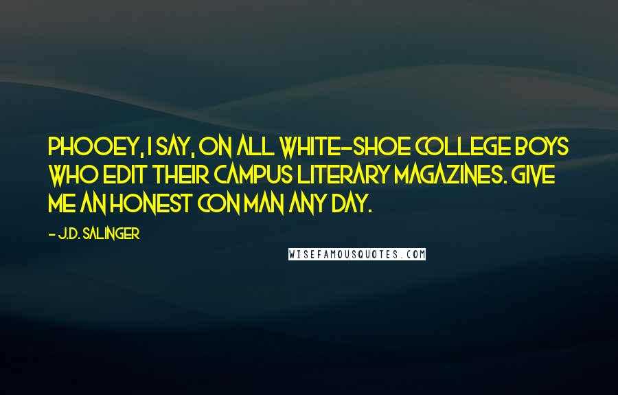 J.D. Salinger Quotes: Phooey, I say, on all white-shoe college boys who edit their campus literary magazines. Give me an honest con man any day.
