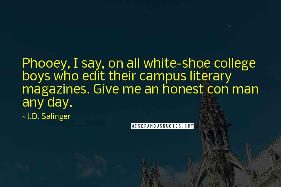 J.D. Salinger Quotes: Phooey, I say, on all white-shoe college boys who edit their campus literary magazines. Give me an honest con man any day.