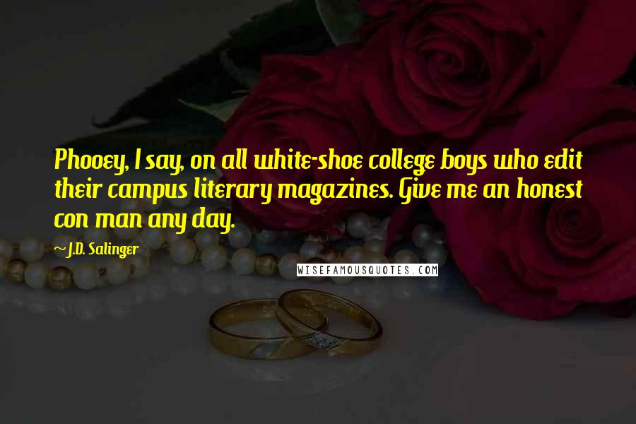 J.D. Salinger Quotes: Phooey, I say, on all white-shoe college boys who edit their campus literary magazines. Give me an honest con man any day.