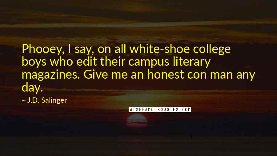 J.D. Salinger Quotes: Phooey, I say, on all white-shoe college boys who edit their campus literary magazines. Give me an honest con man any day.