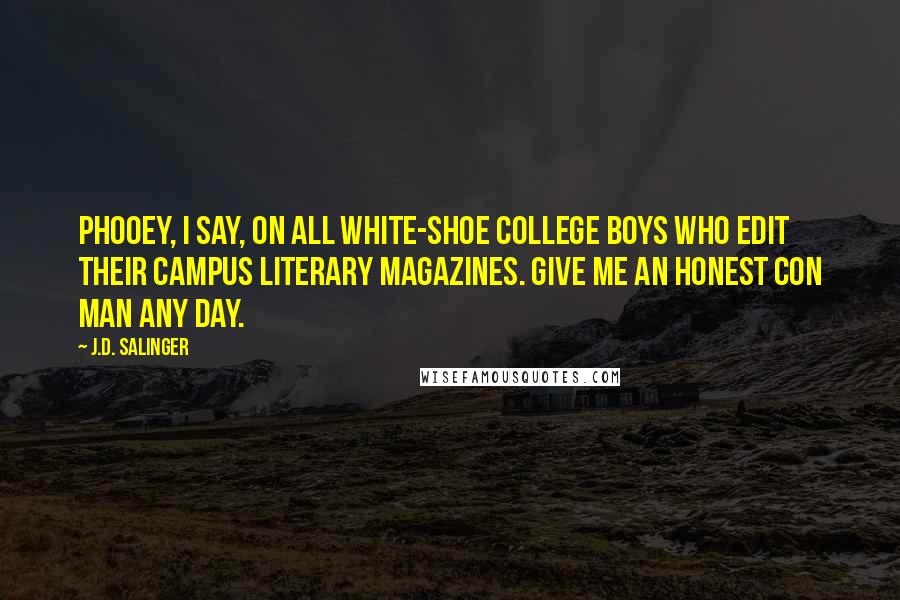 J.D. Salinger Quotes: Phooey, I say, on all white-shoe college boys who edit their campus literary magazines. Give me an honest con man any day.