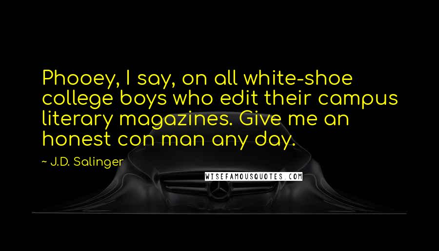 J.D. Salinger Quotes: Phooey, I say, on all white-shoe college boys who edit their campus literary magazines. Give me an honest con man any day.
