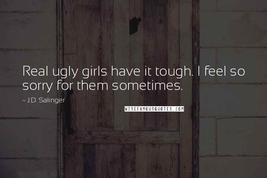 J.D. Salinger Quotes: Real ugly girls have it tough. I feel so sorry for them sometimes.