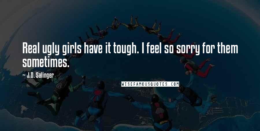 J.D. Salinger Quotes: Real ugly girls have it tough. I feel so sorry for them sometimes.