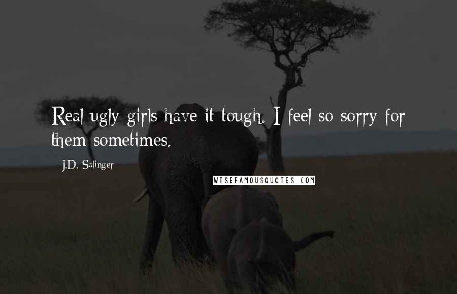 J.D. Salinger Quotes: Real ugly girls have it tough. I feel so sorry for them sometimes.