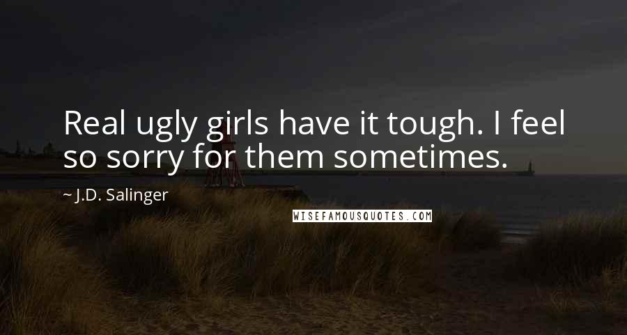 J.D. Salinger Quotes: Real ugly girls have it tough. I feel so sorry for them sometimes.