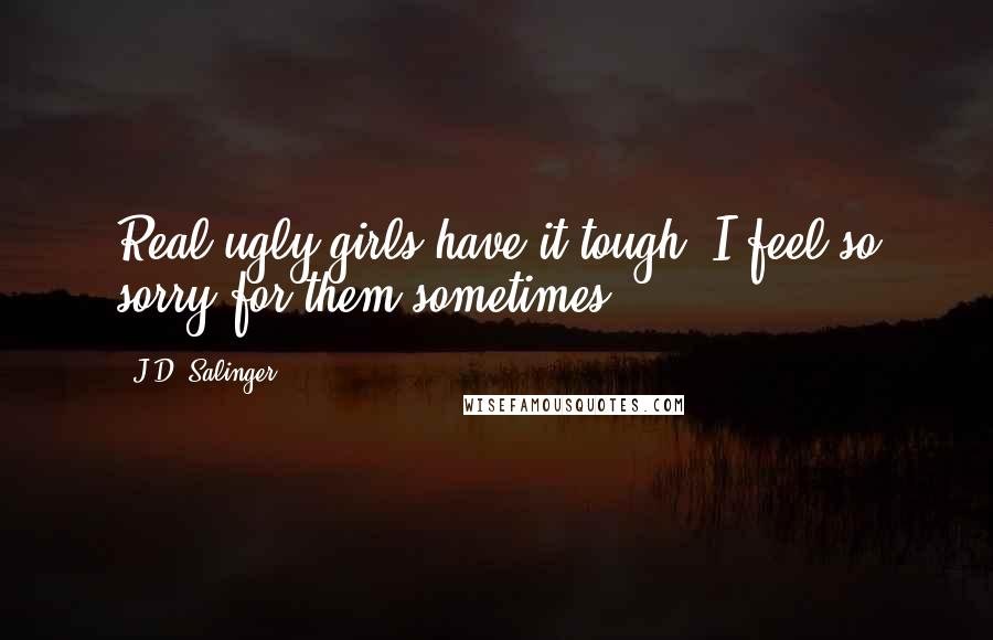 J.D. Salinger Quotes: Real ugly girls have it tough. I feel so sorry for them sometimes.