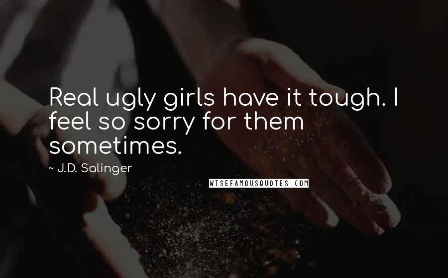 J.D. Salinger Quotes: Real ugly girls have it tough. I feel so sorry for them sometimes.