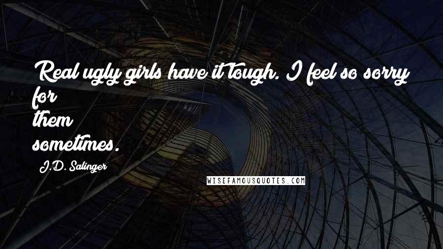 J.D. Salinger Quotes: Real ugly girls have it tough. I feel so sorry for them sometimes.