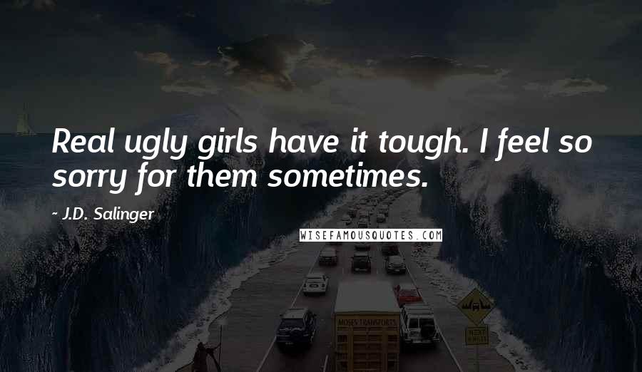 J.D. Salinger Quotes: Real ugly girls have it tough. I feel so sorry for them sometimes.