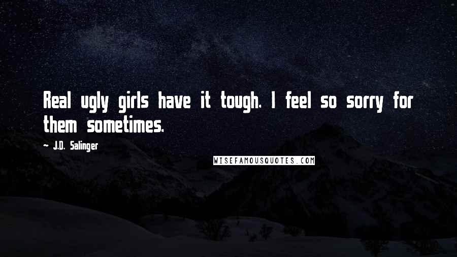 J.D. Salinger Quotes: Real ugly girls have it tough. I feel so sorry for them sometimes.