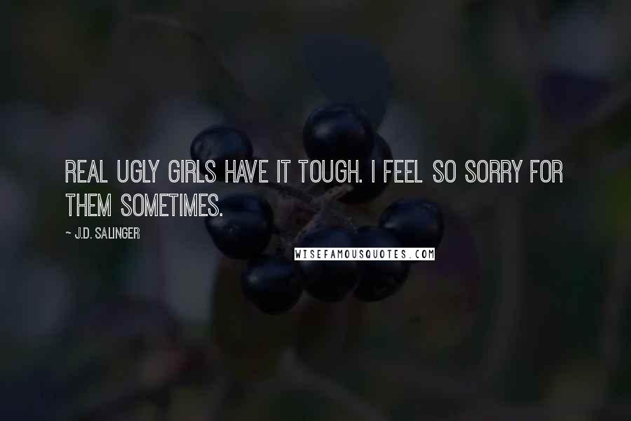 J.D. Salinger Quotes: Real ugly girls have it tough. I feel so sorry for them sometimes.
