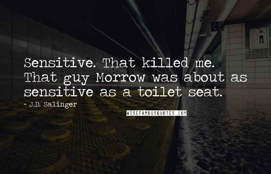 J.D. Salinger Quotes: Sensitive. That killed me. That guy Morrow was about as sensitive as a toilet seat.