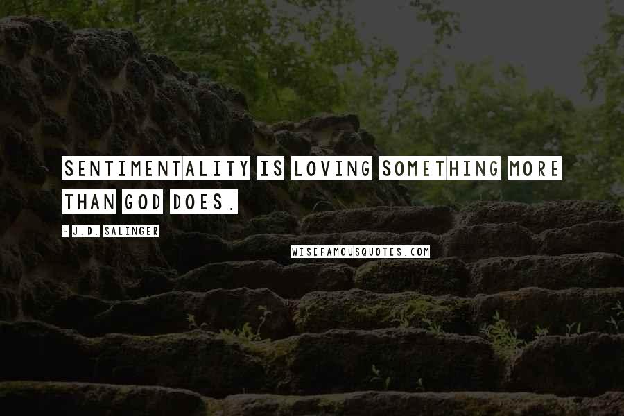 J.D. Salinger Quotes: Sentimentality is loving something more than God does.