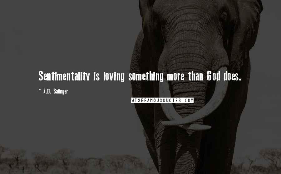 J.D. Salinger Quotes: Sentimentality is loving something more than God does.