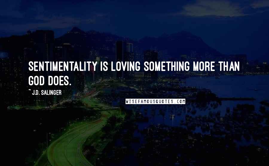 J.D. Salinger Quotes: Sentimentality is loving something more than God does.