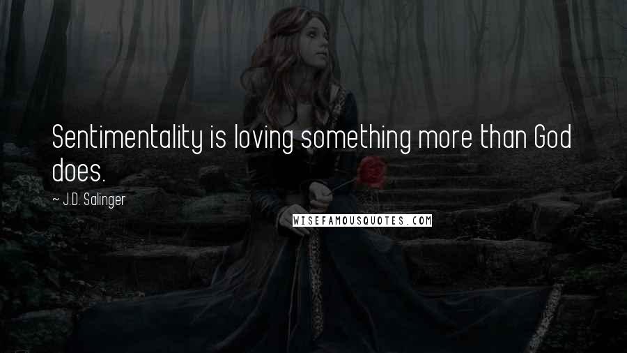 J.D. Salinger Quotes: Sentimentality is loving something more than God does.