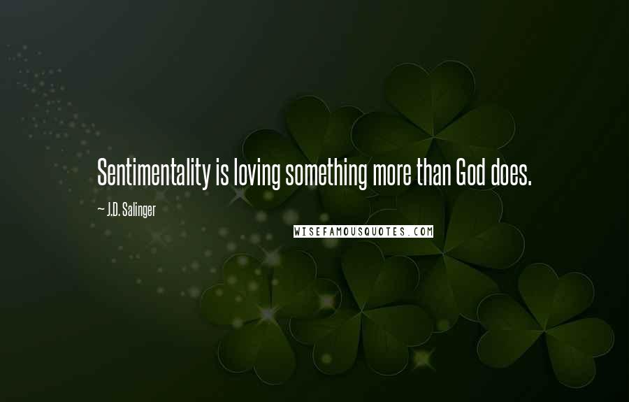 J.D. Salinger Quotes: Sentimentality is loving something more than God does.