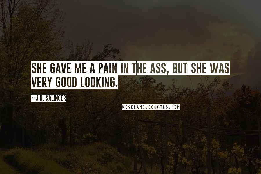 J.D. Salinger Quotes: She gave me a pain in the ass, but she was very good looking.