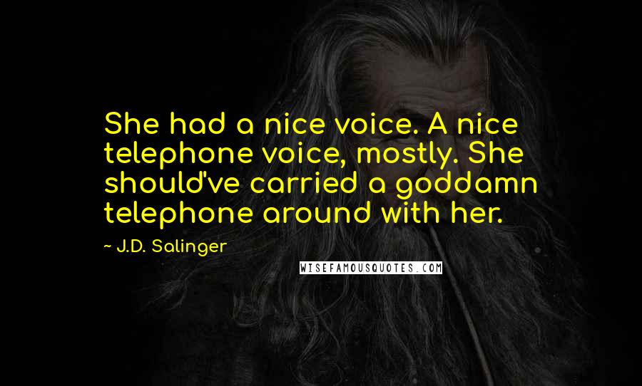 J.D. Salinger Quotes: She had a nice voice. A nice telephone voice, mostly. She should've carried a goddamn telephone around with her.