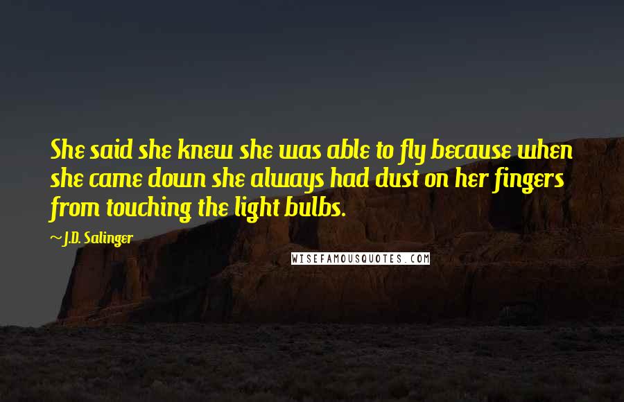 J.D. Salinger Quotes: She said she knew she was able to fly because when she came down she always had dust on her fingers from touching the light bulbs.