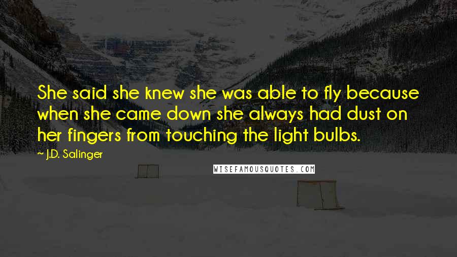 J.D. Salinger Quotes: She said she knew she was able to fly because when she came down she always had dust on her fingers from touching the light bulbs.