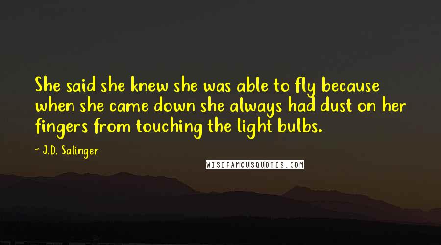 J.D. Salinger Quotes: She said she knew she was able to fly because when she came down she always had dust on her fingers from touching the light bulbs.