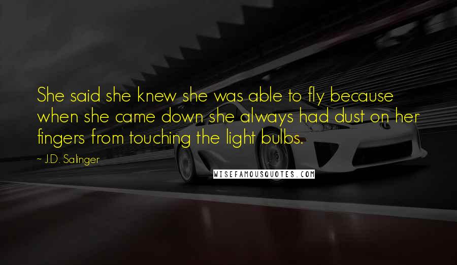 J.D. Salinger Quotes: She said she knew she was able to fly because when she came down she always had dust on her fingers from touching the light bulbs.