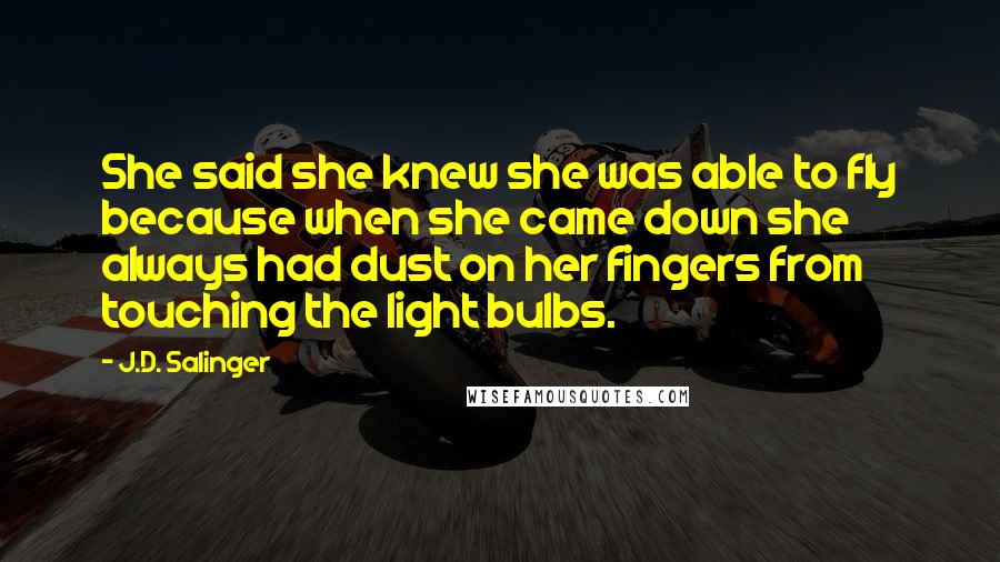 J.D. Salinger Quotes: She said she knew she was able to fly because when she came down she always had dust on her fingers from touching the light bulbs.