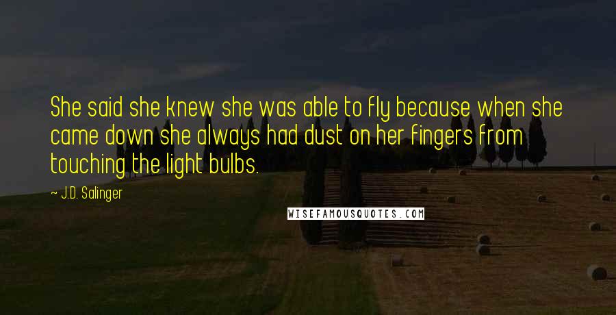 J.D. Salinger Quotes: She said she knew she was able to fly because when she came down she always had dust on her fingers from touching the light bulbs.