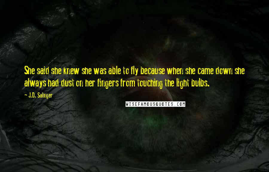 J.D. Salinger Quotes: She said she knew she was able to fly because when she came down she always had dust on her fingers from touching the light bulbs.